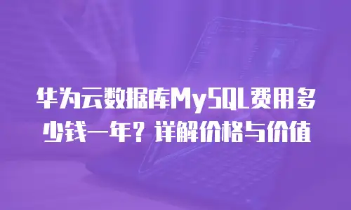 华为云数据库MySQL费用多少钱一年？详解价格与价值