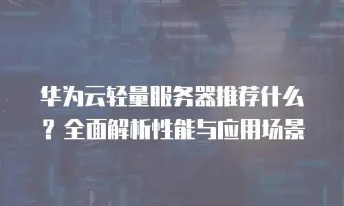 华为云轻量服务器推荐什么？全面解析性能与应用场景