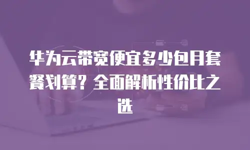 华为云带宽便宜多少包月套餐划算？全面解析性价比之选