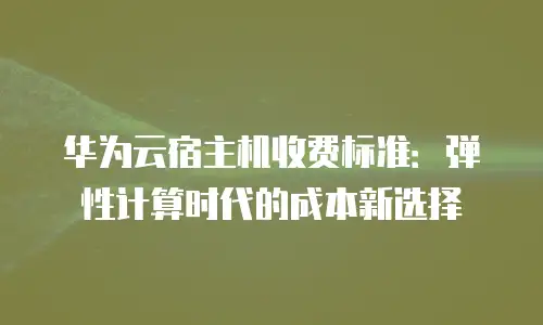 华为云宿主机收费标准：弹性计算时代的成本新选择
