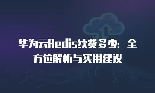 华为云Redis续费多少：全方位解析与实用建议
