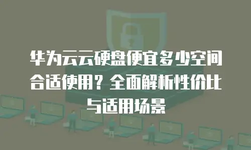 华为云云硬盘便宜多少空间合适使用？全面解析性价比与适用场景