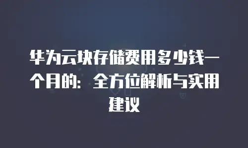 华为云块存储费用多少钱一个月的：全方位解析与实用建议