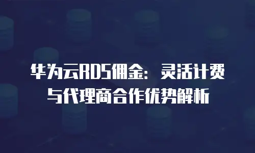华为云RDS佣金：灵活计费与代理商合作优势解析