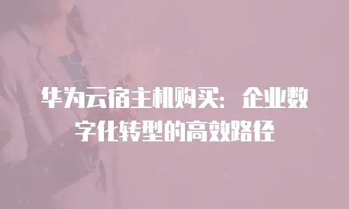 华为云宿主机购买：企业数字化转型的高效路径