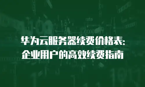华为云服务器续费价格表：企业用户的高效续费指南