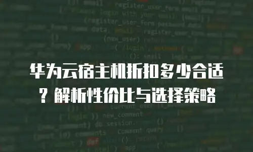 华为云宿主机折扣多少合适？解析性价比与选择策略