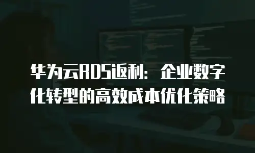 华为云RDS返利：企业数字化转型的高效成本优化策略