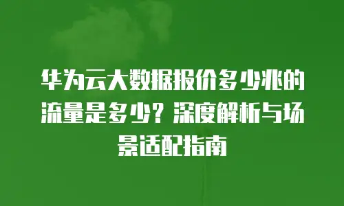 华为云大数据报价多少兆的流量是多少？深度解析与场景适配指南