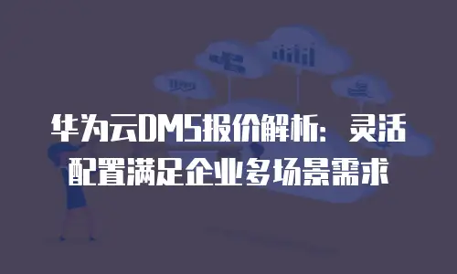 华为云DMS报价解析：灵活配置满足企业多场景需求