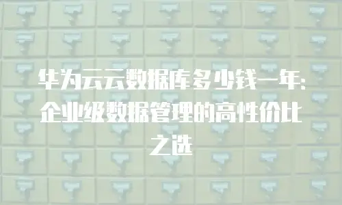 华为云云数据库多少钱一年：企业级数据管理的高性价比之选
