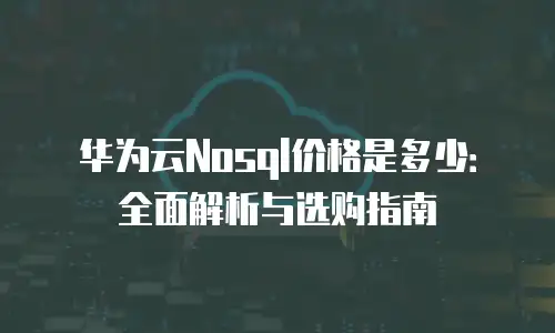 华为云Nosql价格是多少：全面解析与选购指南