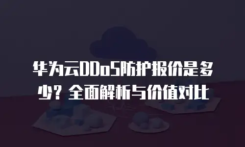 华为云DDoS防护报价是多少？全面解析与价值对比