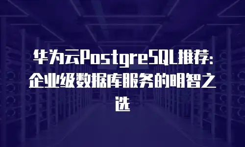 华为云PostgreSQL推荐：企业级数据库服务的明智之选