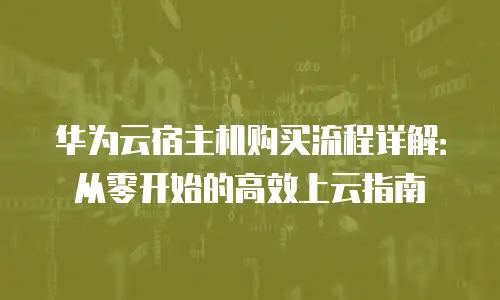 华为云宿主机购买流程详解：从零开始的高效上云指南