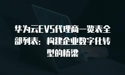 华为云EVS代理商一览表全部列表：构建企业数字化转型的桥梁