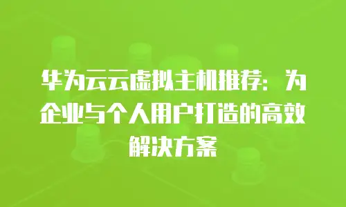 华为云云虚拟主机推荐：为企业与个人用户打造的高效解决方案