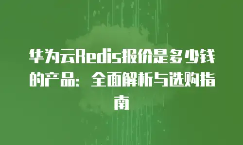 华为云Redis报价是多少钱的产品：全面解析与选购指南