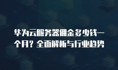 华为云服务器佣金多少钱一个月？全面解析与行业趋势