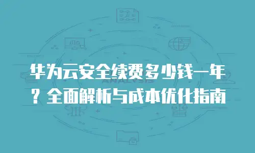 华为云安全续费多少钱一年？全面解析与成本优化指南