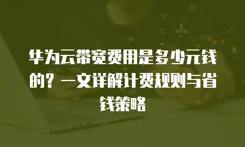 华为云带宽费用是多少元钱的？一文详解计费规则与省钱策略