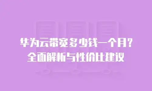 华为云带宽多少钱一个月？全面解析与性价比建议