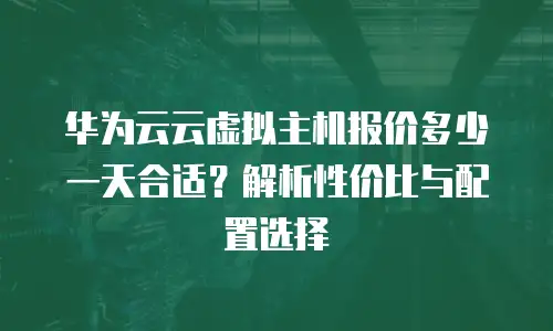 华为云云虚拟主机报价多少一天合适？解析性价比与配置选择