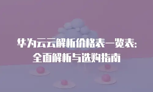 华为云云解析价格表一览表：全面解析与选购指南
