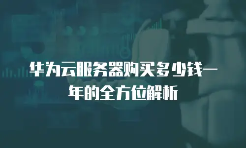 华为云服务器购买多少钱一年的全方位解析