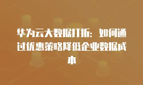 华为云大数据打折：如何通过优惠策略降低企业数据成本