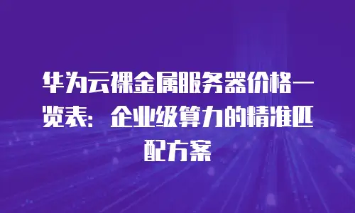 华为云裸金属服务器价格一览表：企业级算力的精准匹配方案