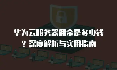 华为云服务器佣金是多少钱？深度解析与实用指南