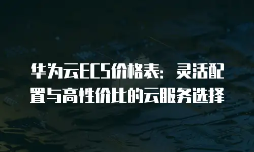 华为云ECS价格表：灵活配置与高性价比的云服务选择