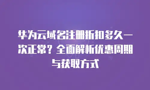 华为云域名注册折扣多久一次正常？全面解析优惠周期与获取方式