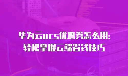 华为云ucs优惠券怎么用：轻松掌握云端省钱技巧