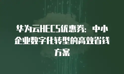 华为云HECS优惠券：中小企业数字化转型的高效省钱方案