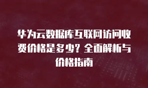 华为云数据库互联网访问收费价格是多少？全面解析与价格指南