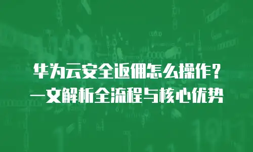 华为云安全返佣怎么操作？一文解析全流程与核心优势