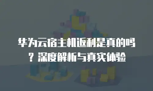华为云宿主机返利是真的吗？深度解析与真实体验