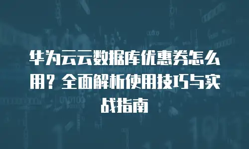 华为云云数据库优惠券怎么用？全面解析使用技巧与实战指南