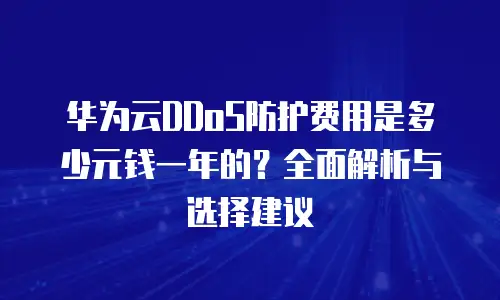 华为云DDoS防护费用是多少元钱一年的？全面解析与选择建议