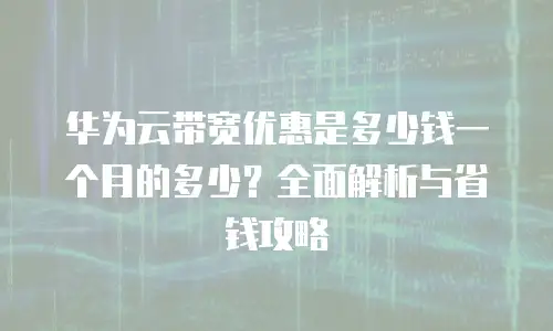 华为云带宽优惠是多少钱一个月的多少？全面解析与省钱攻略