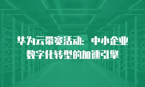 华为云带宽活动：中小企业数字化转型的加速引擎