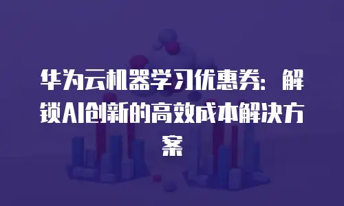 华为云机器学习优惠券：解锁AI创新的高效成本解决方案