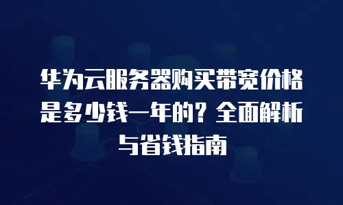 华为云服务器购买带宽价格是多少钱一年的？全面解析与省钱指南