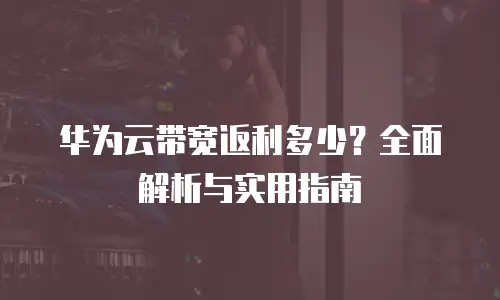 华为云带宽返利多少？全面解析与实用指南