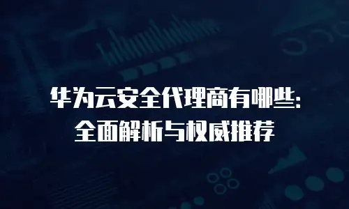 华为云安全代理商有哪些：全面解析与权威推荐