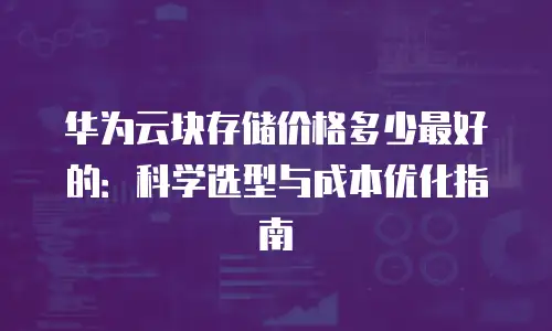 华为云块存储价格多少最好的：科学选型与成本优化指南