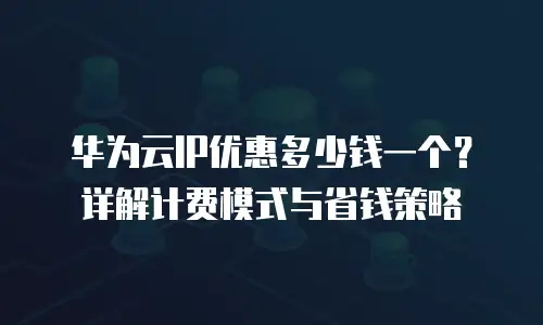 华为云IP优惠多少钱一个？详解计费模式与省钱策略