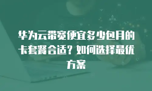 华为云带宽便宜多少包月的卡套餐合适？如何选择最优方案